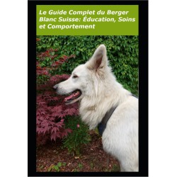 Le Guide Complet Du Berger Blanc Suisse : Education, Soins et Comportemen